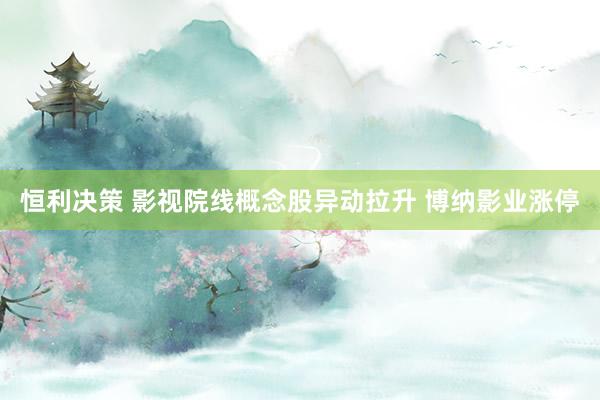 恒利决策 影视院线概念股异动拉升 博纳影业涨停