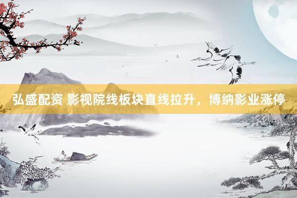 弘盛配资 影视院线板块直线拉升，博纳影业涨停