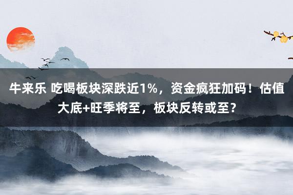 牛来乐 吃喝板块深跌近1%，资金疯狂加码！估值大底+旺季将至，板块反转或至？