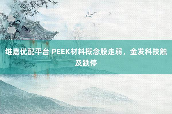 维嘉优配平台 PEEK材料概念股走弱，金发科技触及跌停