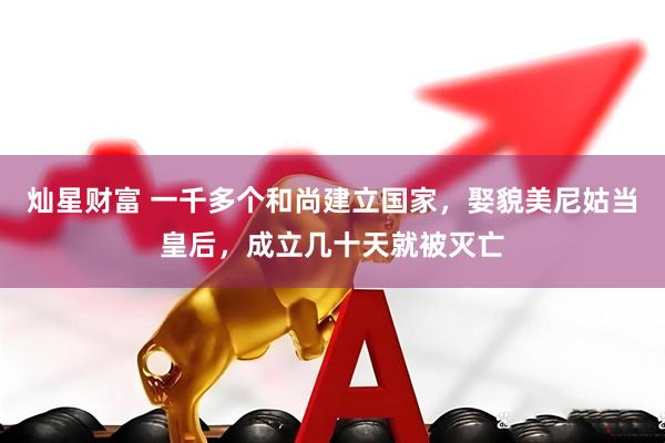 灿星财富 一千多个和尚建立国家，娶貌美尼姑当皇后，成立几十天就被灭亡