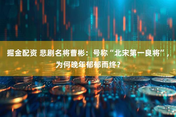 掘金配资 悲剧名将曹彬：号称“北宋第一良将”，为何晚年郁郁而终？