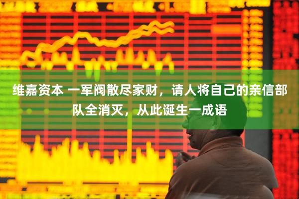 维嘉资本 一军阀散尽家财，请人将自己的亲信部队全消灭，从此诞生一成语