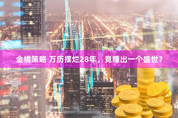 金橘策略 万历摆烂28年，竟赚出一个盛世？