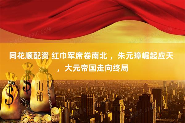 同花顺配资 红巾军席卷南北 ，朱元璋崛起应天 ，大元帝国走向终局