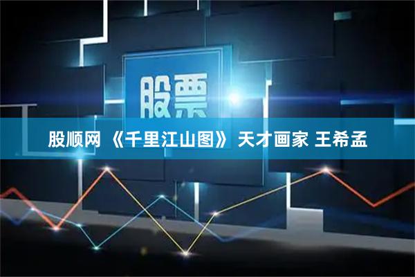 股顺网 《千里江山图》 天才画家 王希孟
