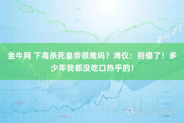 金牛网 下毒杀死皇帝很难吗？溥仪：别傻了！多少年我都没吃口热乎的！