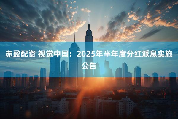 赤盈配资 视觉中国：2025年半年度分红派息实施公告