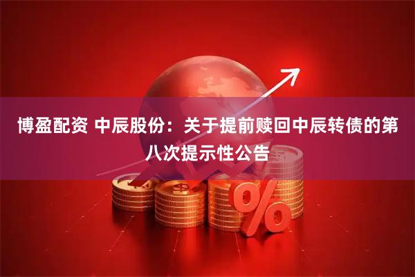 博盈配资 中辰股份：关于提前赎回中辰转债的第八次提示性公告