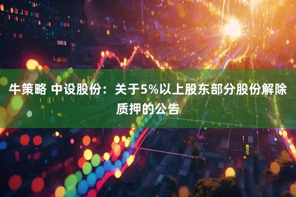 牛策略 中设股份：关于5%以上股东部分股份解除质押的公告
