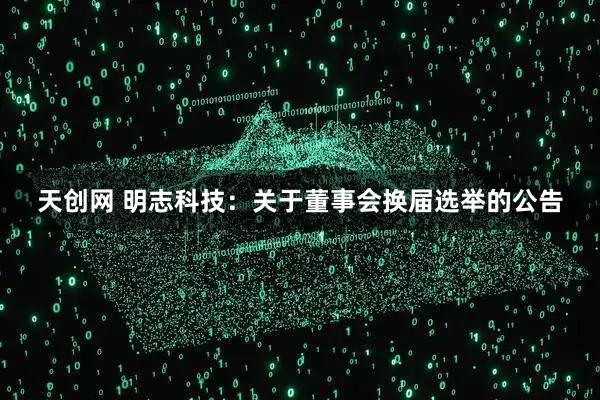 天创网 明志科技：关于董事会换届选举的公告
