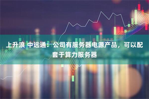 上升浪 中远通：公司有服务器电源产品，可以配套于算力服务器