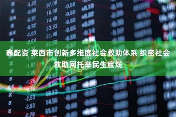 鑫配资 莱西市创新多维度社会救助体系 织密社会救助网托举民生底线