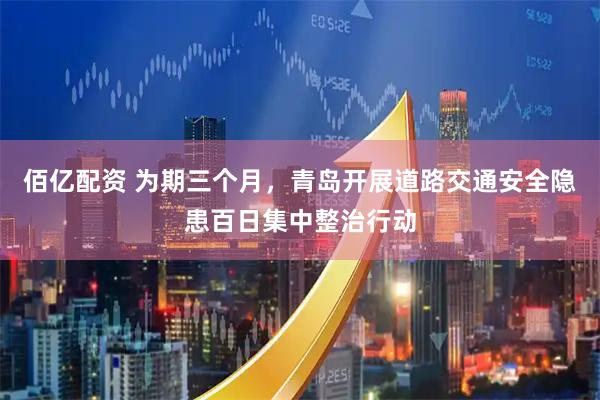 佰亿配资 为期三个月，青岛开展道路交通安全隐患百日集中整治行动