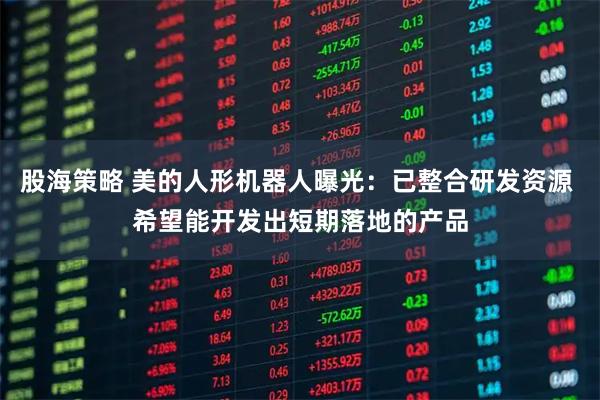 股海策略 美的人形机器人曝光：已整合研发资源 希望能开发出短期落地的产品