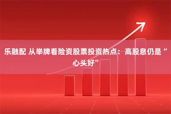 乐融配 从举牌看险资股票投资热点：高股息仍是“心头好”