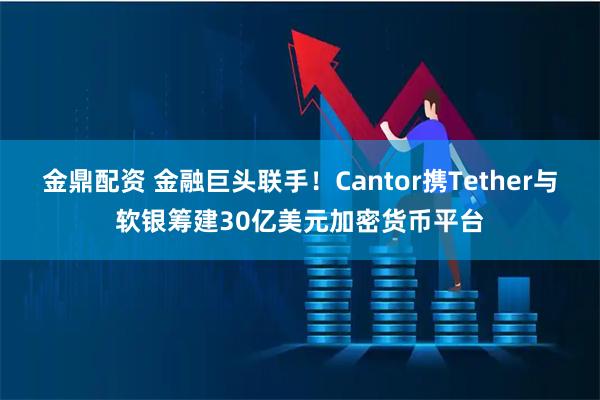 金鼎配资 金融巨头联手！Cantor携Tether与软银筹建30亿美元加密货币平台