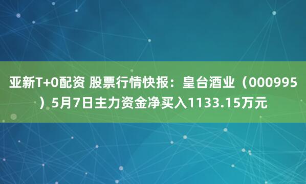 亚新T+0配资 股票行情快报：皇台酒业（000995）5月7日主力资金净买入1133.15万元