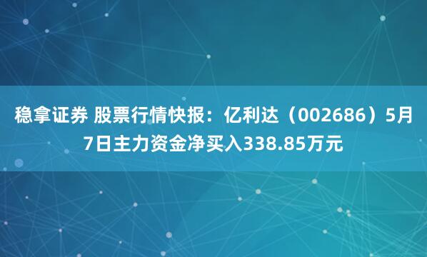 稳拿证券 股票行情快报：亿利达（002686）5月7日主力资金净买入338.85万元