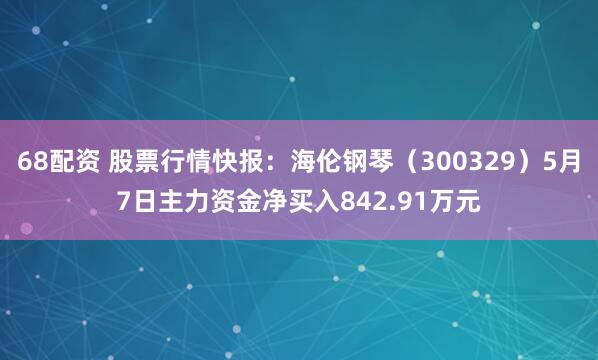 68配资 股票行情快报：海伦钢琴（300329）5月7日主力资金净买入842.91万元