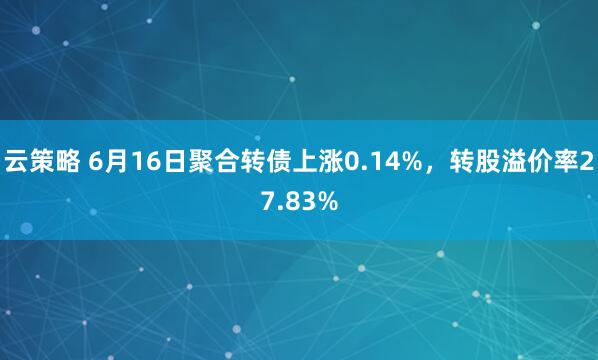 云策略 6月16日聚合转债上涨0.14%，转股溢价率27.83%