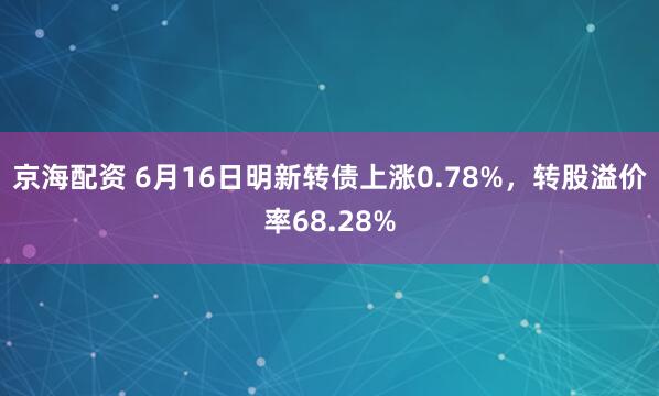 京海配资 6月16日明新转债上涨0.78%，转股溢价率68.28%