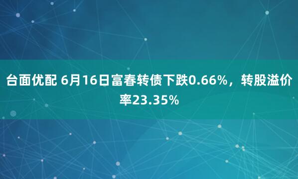 台面优配 6月16日富春转债下跌0.66%，转股溢价率23.35%