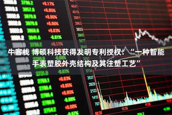 牛客栈 博硕科技获得发明专利授权：“一种智能手表塑胶外壳结构及其注塑工艺”