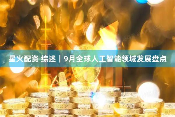 星火配资 综述｜9月全球人工智能领域发展盘点