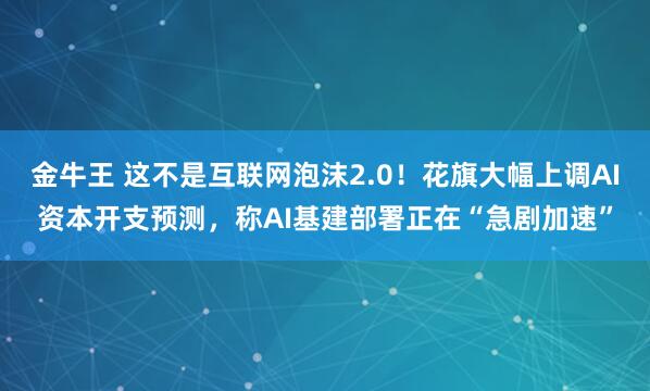 金牛王 这不是互联网泡沫2.0！花旗大幅上调AI资本开支预测，称AI基建部署正在“急剧加速”