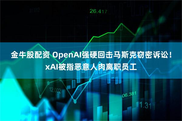 金牛股配资 OpenAI强硬回击马斯克窃密诉讼！xAI被指恶意人肉离职员工