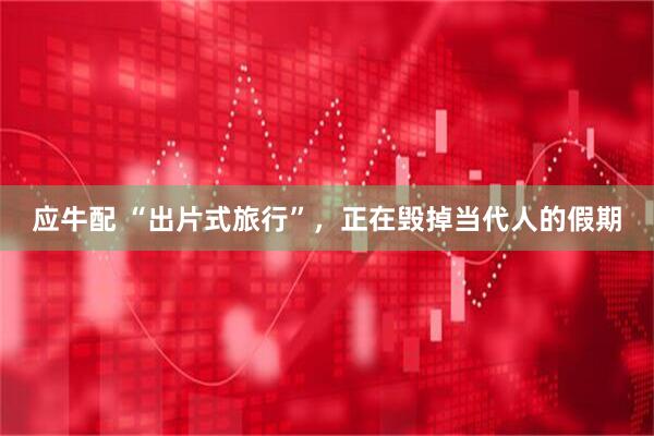 应牛配 “出片式旅行”，正在毁掉当代人的假期