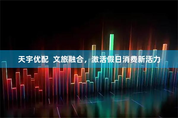 天宇优配  文旅融合，激活假日消费新活力