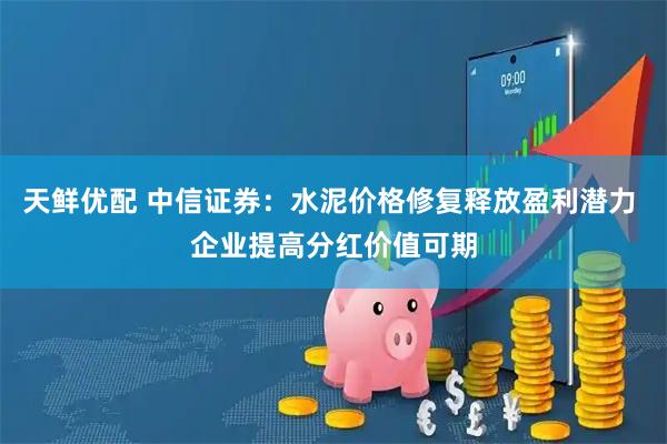 天鲜优配 中信证券：水泥价格修复释放盈利潜力 企业提高分红价值可期