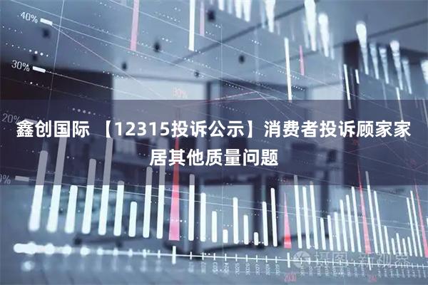 鑫创国际 【12315投诉公示】消费者投诉顾家家居其他质量问题