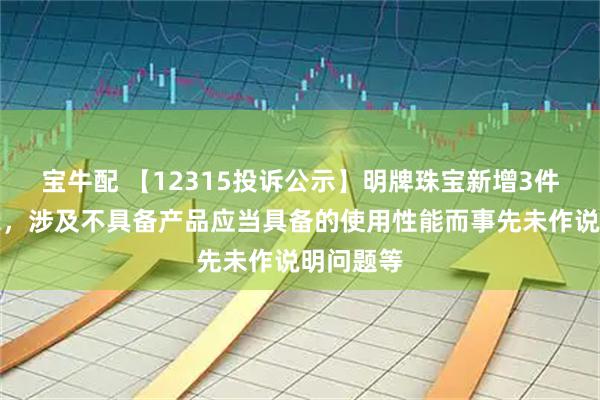 宝牛配 【12315投诉公示】明牌珠宝新增3件投诉公示，涉及不具备产品应当具备的使用性能而事先未作说明问题等