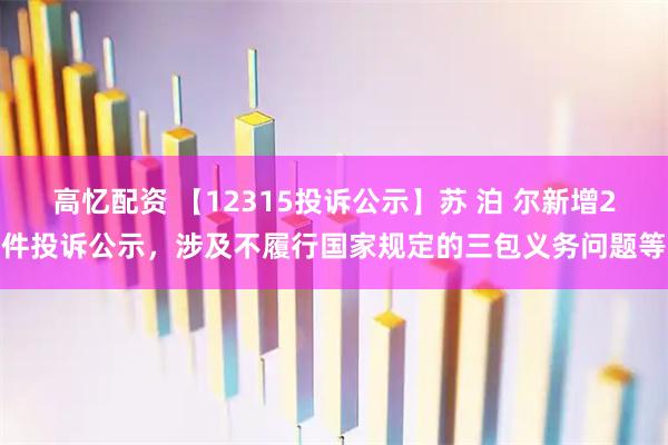 高忆配资 【12315投诉公示】苏 泊 尔新增2件投诉公示，涉及不履行国家规定的三包义务问题等
