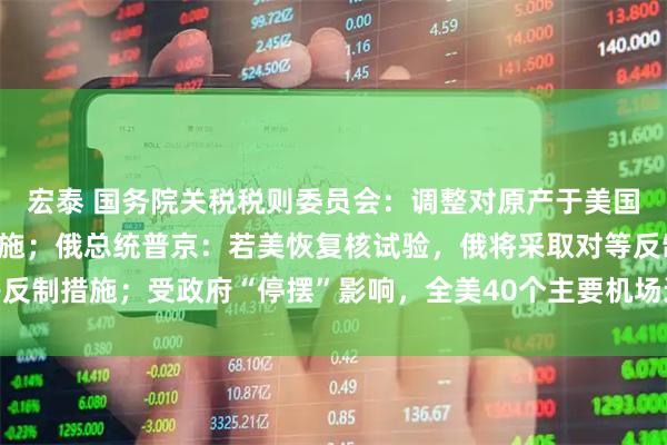 宏泰 国务院关税税则委员会：调整对原产于美国的进口商品加征关税措施；俄总统普京：若美恢复核试验，俄将采取对等反制措施；受政府“停摆”影响，全美40个主要机场运力将削减10%｜早报