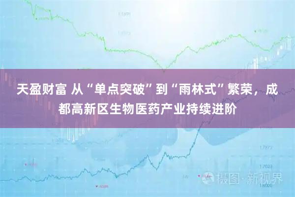天盈财富 从“单点突破”到“雨林式”繁荣，成都高新区生物医药产业持续进阶