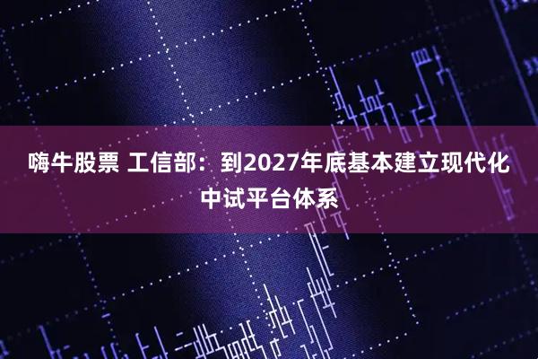 嗨牛股票 工信部：到2027年底基本建立现代化中试平台体系