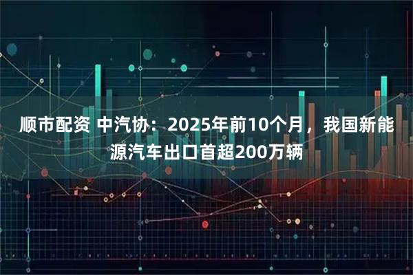 顺市配资 中汽协：2025年前10个月，我国新能源汽车出口首超200万辆