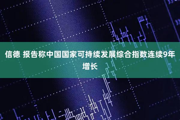 信德 报告称中国国家可持续发展综合指数连续9年增长