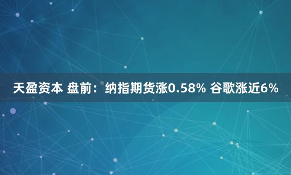 天盈资本 盘前：纳指期货涨0.58% 谷歌涨近6%