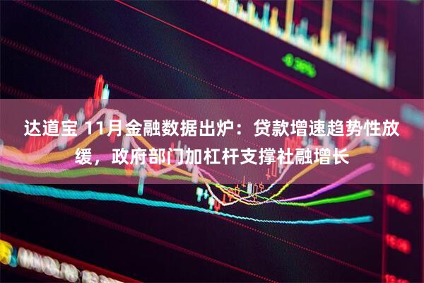 达道宝 11月金融数据出炉：贷款增速趋势性放缓，政府部门加杠杆支撑社融增长