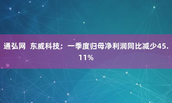 通弘网  东威科技：一季度归母净利润同比减少45.11%