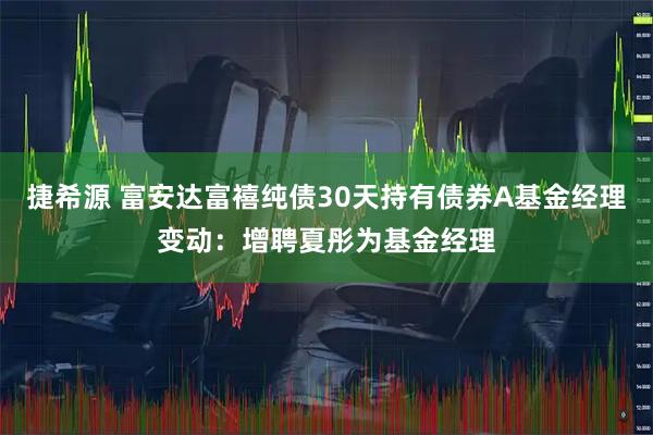 捷希源 富安达富禧纯债30天持有债券A基金经理变动：增聘夏彤为基金经理