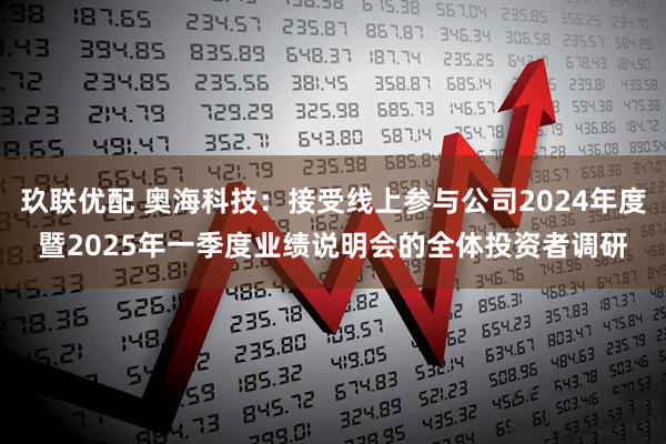玖联优配 奥海科技：接受线上参与公司2024年度暨2025年一季度业绩说明会的全体投资者调研