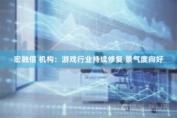 宏融信 机构：游戏行业持续修复 景气度向好