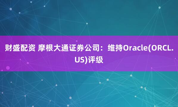 财盛配资 摩根大通证券公司：维持Oracle(ORCL.US)评级
