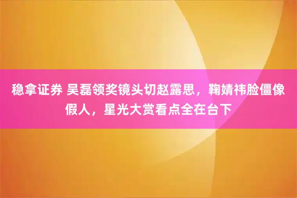 稳拿证券 吴磊领奖镜头切赵露思，鞠婧祎脸僵像假人，星光大赏看点全在台下